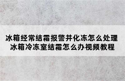 冰箱经常结霜报警并化冻怎么处理 冰箱冷冻室结霜怎么办视频教程